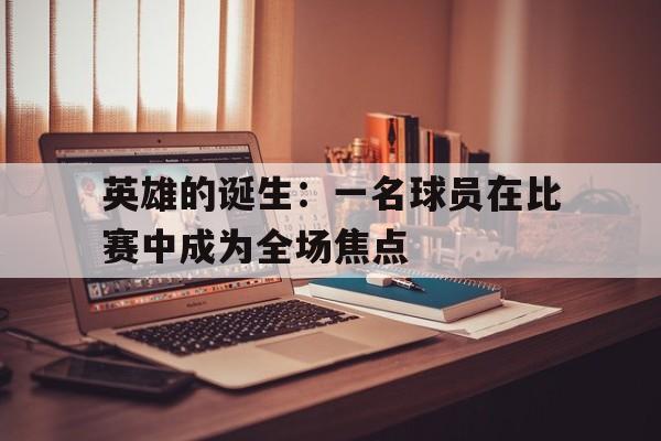 英雄的诞生：一名球员在比赛中成为全场焦点