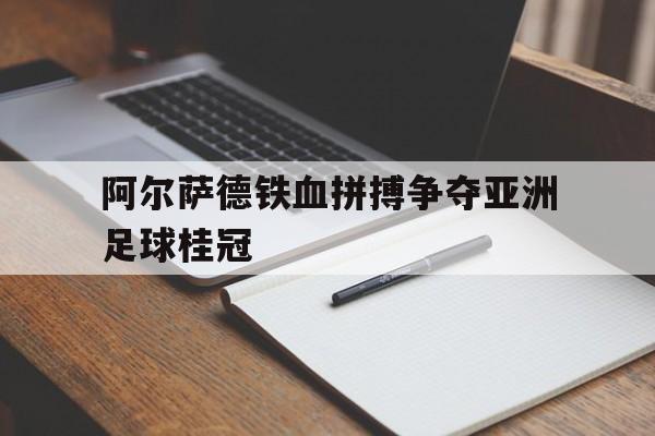 关于阿尔萨德铁血拼搏争夺亚洲足球桂冠的信息